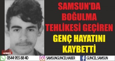 SAMSUN'DA BOĞULMA TEHLİKESİ GEÇİREN GENÇ HAYATINI KAYBETTİ