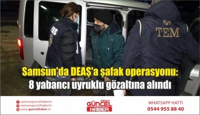 Samsun'da DEAŞ'a şafak operasyonu: 8 yabancı uyruklu gözaltına alındı 