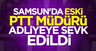 Samsun'da eski PTT Müdürü adliyeye sevk edildi