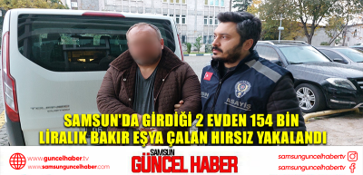 Samsun'da girdiği 2 evden 154 bin liralık bakır eşya çalan hırsız yakalandı