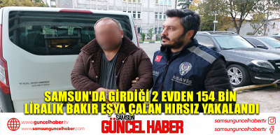 Samsun'da girdiği 2 evden 154 bin liralık bakır eşya çalan hırsız yakalandı