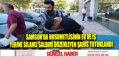 Samsun'da husumetlisinin ev ve iş yerine silahlı saldırı düzenleyen şahıs tutuklandı