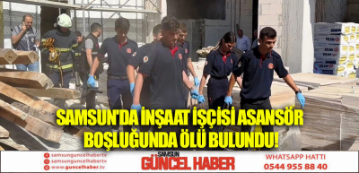 SAMSUN'DA İNŞAAT İŞÇİSİ ASANSÖR BOŞLUĞUNDA ÖLÜ BULUNDU