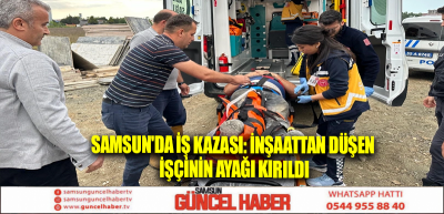 Samsun'da iş kazası: İnşaattan düşen işçinin ayağı kırıldı