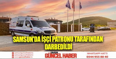 Samsun'da işçi patronu tarafından darbedildi