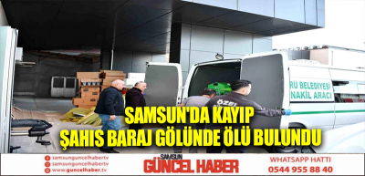 Samsun'da kayıp şahıs baraj gölünde ölü bulundu