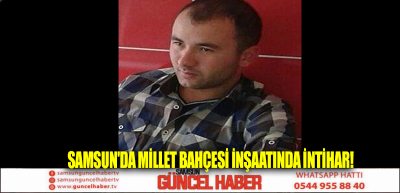 Samsun'da millet bahçesi inşaatında intihar!