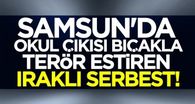 Samsun'da okul çıkışı bıçakla terör estiren Iraklı serbest!