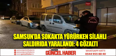 Samsun’da sokakta yürürken silahlı saldırıda yaralandı: 4 gözaltı