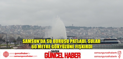 Samsun'da su borusu patladı, sular 60 metre gökyüzüne fışkırdı