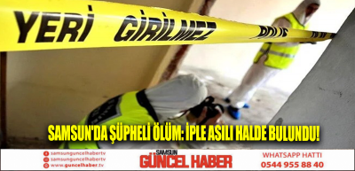 Samsun'da Şüpheli ölüm: İple asılı halde bulundu!