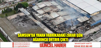 Samsun'da yanan fabrikadaki zarar gün ağarınca ortaya çıktı