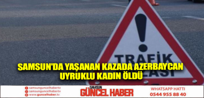 Samsun'da yaşanan kazada Azerbaycan uyruklu kadın öldü