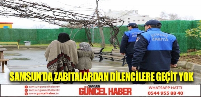 Samsun’da zabıtalardan dilencilere geçit yok