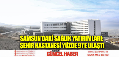 Samsun’daki sağlık yatırımları: Şehir Hastanesi yüzde 91’e ulaştı