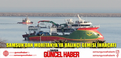 Samsun’dan Moritanya'ya balıkçı gemisi ihracatı