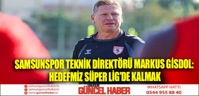 SAMSUNSPOR TEKNİK DİREKTÖRÜ MARKUS GİSDOL: HEDEFMİZ SÜPER LİG'DE KALMAK