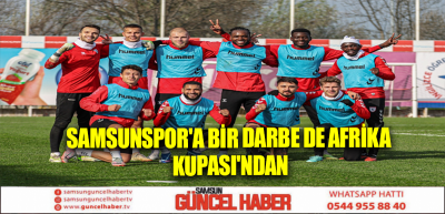 Samsunspor'a bir darbe de Afrika Kupası'ndan