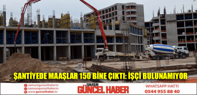 Şantiyede maaşlar 150 bine çıktı: İşçi bulunamıyor