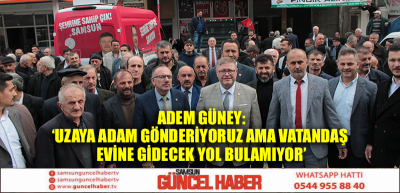 SBB ADAYI ADEM GÜNEY:‘UZAYA ADAM GÖNDERİYORUZ AMA VATANDAŞ EVİNE GİDECEK YOL BULAMIYOR’