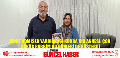 Şehit Komiser Yardımcısı Kübra'nın annesi: Çok şükür rabbim bu günleri de gösterdi