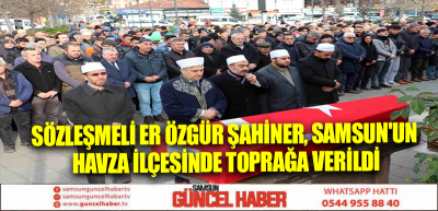 Sözleşmeli Er Özgür Şahiner, Samsun'un Havza ilçesinde toprağa verildi