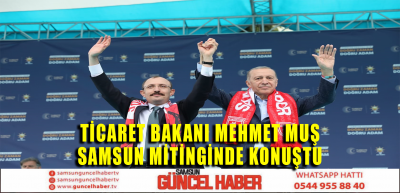 TİCARET BAKANI MEHMET MUŞ SAMSUN MİTİNGİNDE KONUŞTU 