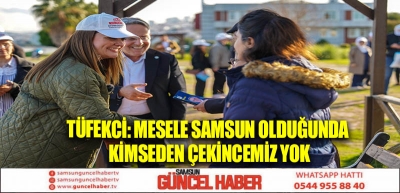 TÜFEKCİ: MESELE SAMSUN OLDUĞUNDA KİMSEDEN ÇEKİNCEMİZ YOK