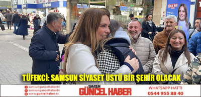 TÜFEKCİ: SAMSUN SİYASET ÜSTÜ BİR ŞEHİR OLACAK