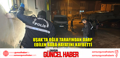 Uşak’ta oğlu tarafından darp edilen baba hayatını kaybetti