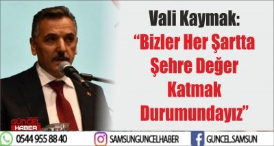 Vali Kaymak: “Bizler Her Şartta Şehre Değer Katmak Durumundayız