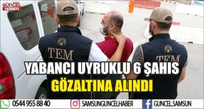 YABANCI UYRUKLU 6 ŞAHIS GÖZALTINA ALINDI