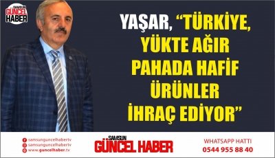 YAŞAR, “TÜRKİYE, YÜKTE AĞIR PAHADA HAFİF ÜRÜNLER İHRAÇ EDİYOR”