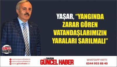 YAŞAR, “YANGINDA ZARAR GÖREN VATANDAŞLARIMIZIN YARALARI SARILMALI”