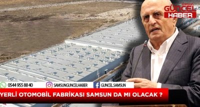 YERLİ OTOMOBİL FABRİKASI SAMSUN DA MI OLACAK ?