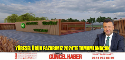 YÖRESEL ÜRÜN PAZARIMIZ 2024’TE TAMAMLANACAK