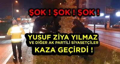 YUSUF ZİYA YILMAZ VE BAZI AK PARTİLİ SİYASİLER KAZA GEÇİRDİ !