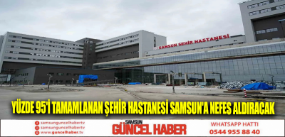 Yüzde 95'i tamamlanan Şehir Hastanesi Samsun'a nefes aldıracak