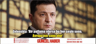 Zelenskiy: 'Bir patlama olursa bu her şeyin sonu, Avrupa'nın sonu olur'